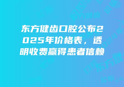 东方健齿口腔公布2025年价格表，透明收费赢得患者信赖