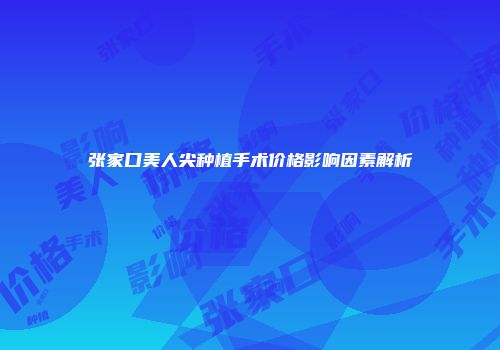 张家口美人尖种植手术价格影响因素解析