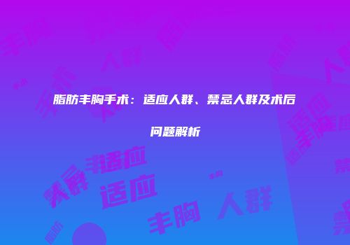 脂肪丰胸手术：适应人群、禁忌人群及术后问题解析