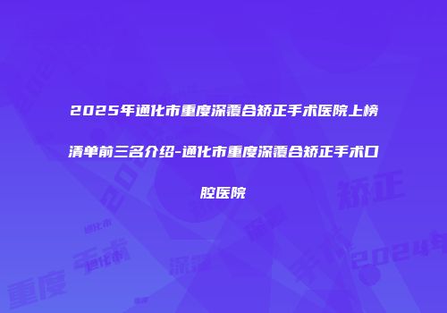 2025年通化市重度深覆合矫正手术医院上榜清单前三名介绍-通化市重度深覆合矫正手术口腔医院