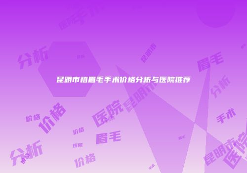 昆明市植眉毛手术价格分析与医院推荐