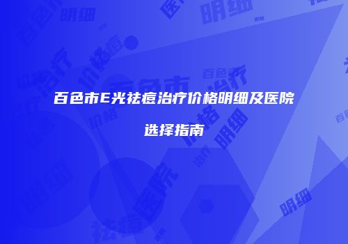 百色市E光祛痘治疗价格明细及医院选择指南