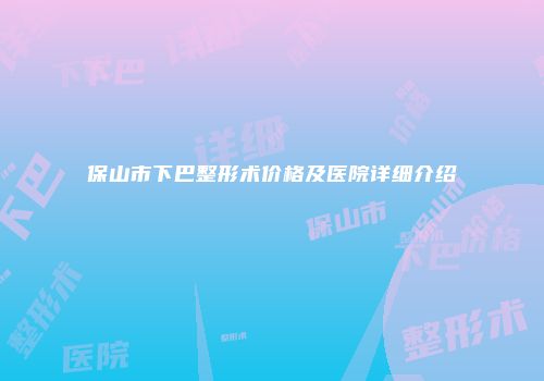 保山市下巴整形术价格及医院详细介绍
