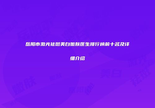 岳阳市激光祛斑美白嫩肤医生排行榜前十名及详细介绍