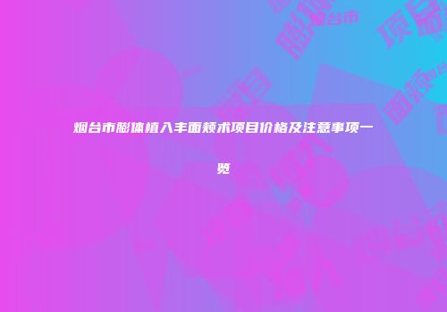 烟台市膨体植入丰面颊术项目价格及注意事项一览