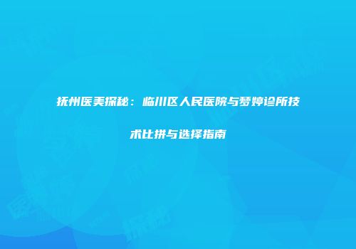 抚州医美探秘：临川区人民医院与梦婷诊所技术比拼与选择指南