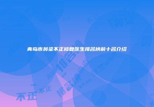 青岛市鼻梁不正修复医生排名榜前十名介绍