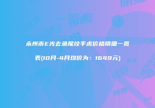 永州市E光去鱼尾纹手术价格明细一览表(10月-4月均价为：1649元)