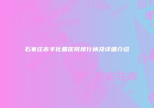 石家庄市半化眉医院排行榜及详细介绍
