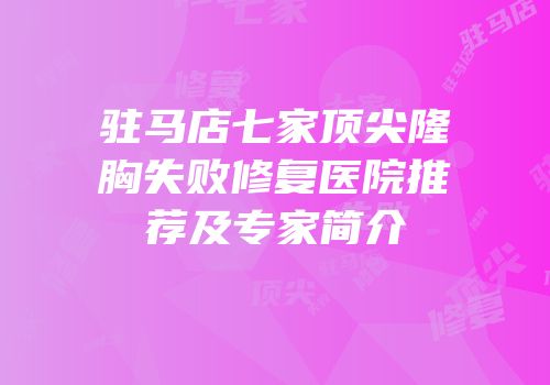 驻马店七家顶尖隆胸失败修复医院推荐及专家简介