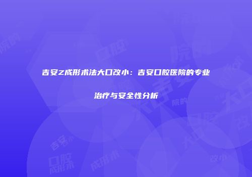 吉安Z成形术法大口改小：吉安口腔医院的专业治疗与安全性分析