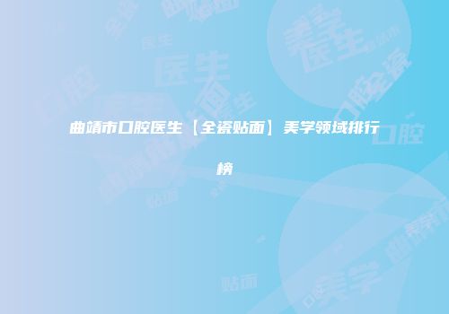 曲靖市口腔医生【全瓷贴面】美学领域排行榜