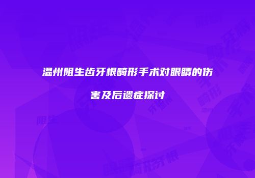 温州阻生齿牙根畸形手术对眼睛的伤害及后遗症探讨