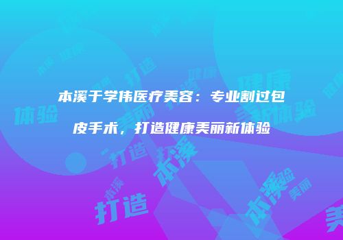 本溪于学伟医疗美容：专业割过包皮手术，打造健康美丽新体验