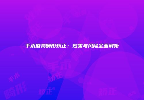 手术唇鼻畸形矫正：效果与风险全面解析