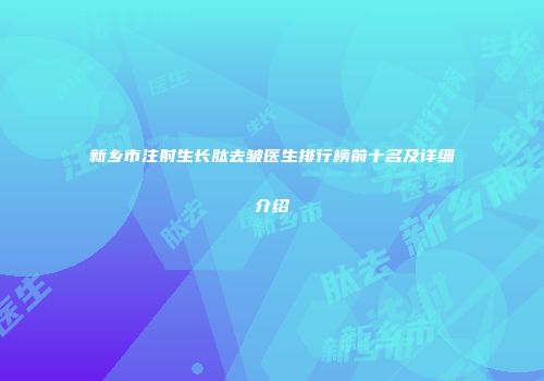 新乡市注射生长肽去皱医生排行榜前十名及详细介绍