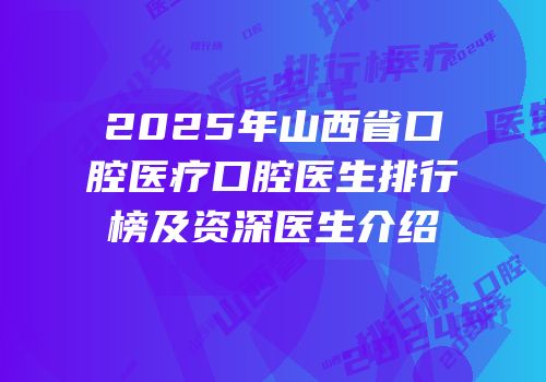 2025年山西省口腔医疗口腔医生排行榜及资深医生介绍
