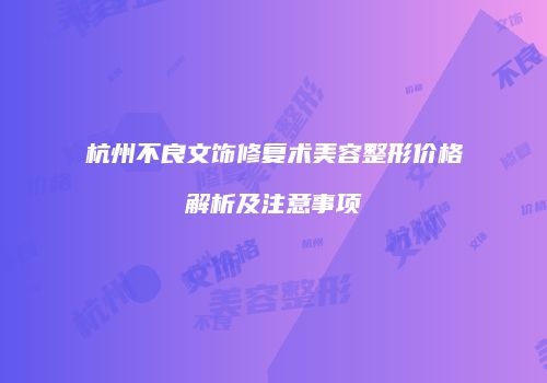杭州不良文饰修复术美容整形价格解析及注意事项