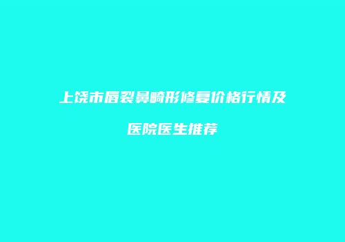 上饶市唇裂鼻畸形修复价格行情及医院医生推荐