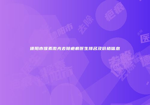 德阳市像素激光去除疤痕医生排名及价格信息