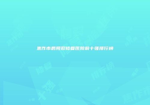 焦作市唇腭裂修复医院前十强排行榜
