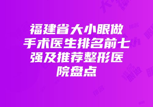 福建省大小眼做手术医生排名前七强及推荐整形医院盘点