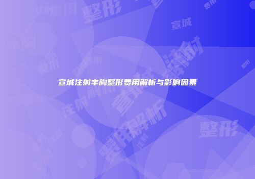 宣城注射丰胸整形费用解析与影响因素