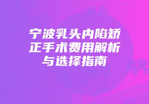 宁波乳头内陷矫正手术费用解析与选择指南