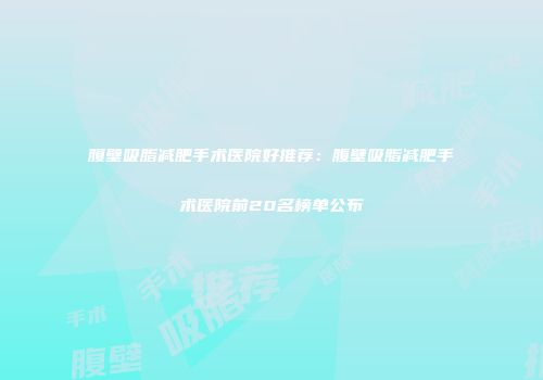 腹壁吸脂减肥手术医院好推荐：腹壁吸脂减肥手术医院前20名榜单公布