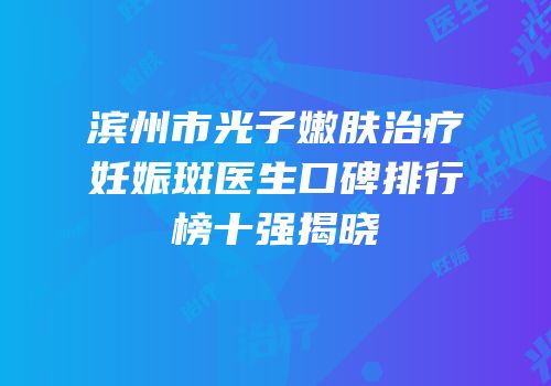 滨州市光子嫩肤治疗妊娠斑医生口碑排行榜十强揭晓