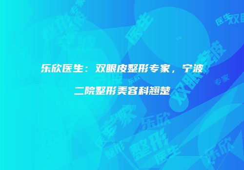 乐欣医生：双眼皮整形专家，宁波二院整形美容科翘楚