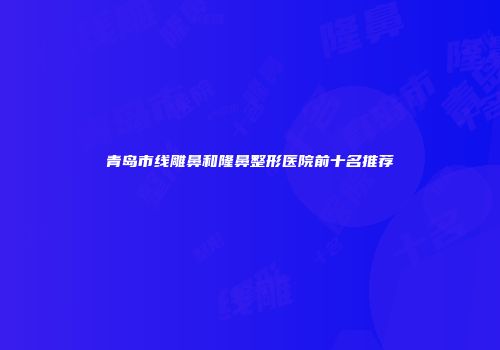青岛市线雕鼻和隆鼻整形医院前十名推荐