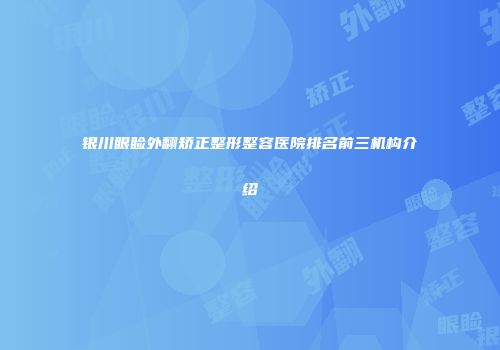 银川眼睑外翻矫正整形整容医院排名前三机构介绍