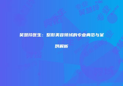 吴慧玲医生：整形美容领域的专业典范与案例解析