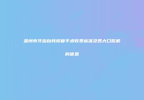 温州市牙齿自我修复手术收费标准及各大口腔机构信息