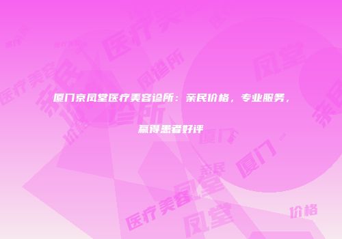 厦门京凤堂医疗美容诊所：亲民价格，专业服务，赢得患者好评