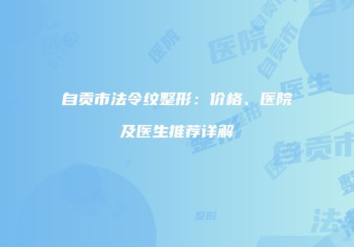 自贡市法令纹整形：价格、医院及医生推荐详解