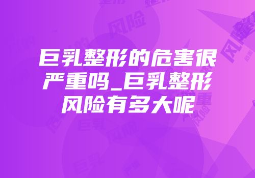 巨乳整形的危害很严重吗_巨乳整形风险有多大呢