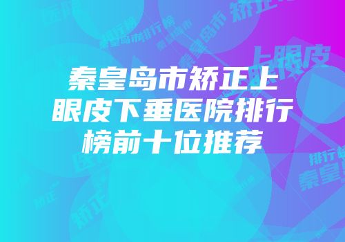 秦皇岛市矫正上眼皮下垂医院排行榜前十位推荐