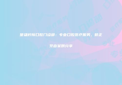 楚雄柠檬口腔门诊部：专业口腔医疗服务，矫正牙齿案例分享