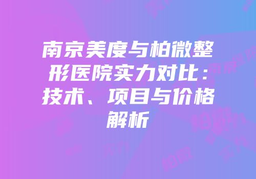 南京美度与柏微整形医院实力对比：技术、项目与价格解析