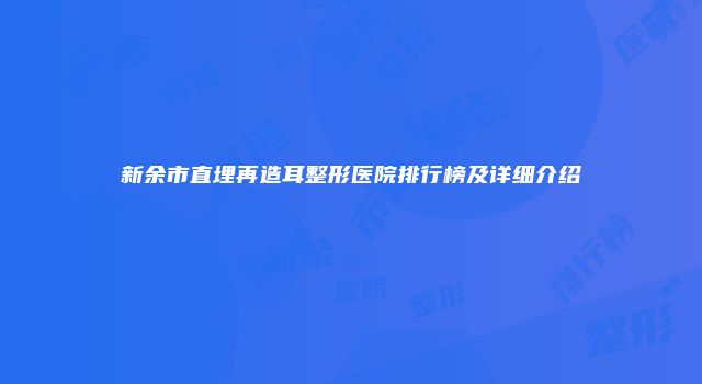 新余市直埋再造耳整形医院排行榜及详细介绍