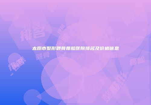 太原市整形颧骨瘦脸医院排名及价格信息