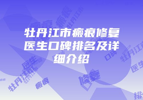 牡丹江市瘢痕修复医生口碑排名及详细介绍