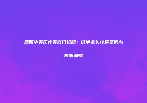 岳阳华美医疗美容门诊部：洗半永久纹眉案例与价格详情
