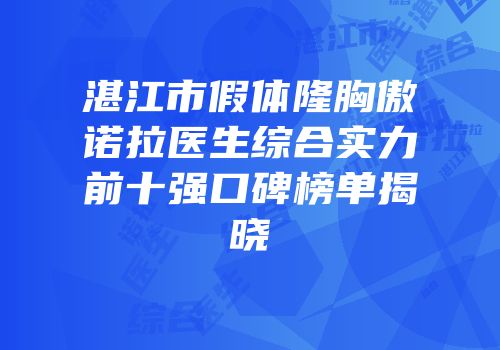 湛江市假体隆胸傲诺拉医生综合实力前十强口碑榜单揭晓