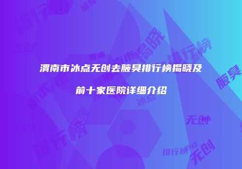 渭南市冰点无创去腋臭排行榜揭晓及前十家医院详细介绍