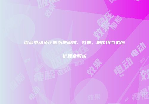 面部电动负压吸脂瘦脸术：效果、副作用与术后护理全解析