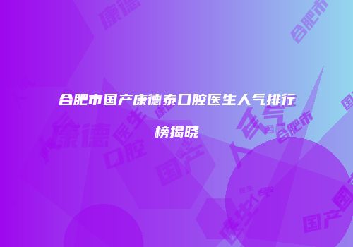 合肥市国产康德泰口腔医生人气排行榜揭晓