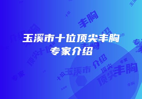 玉溪市十位顶尖丰胸专家介绍